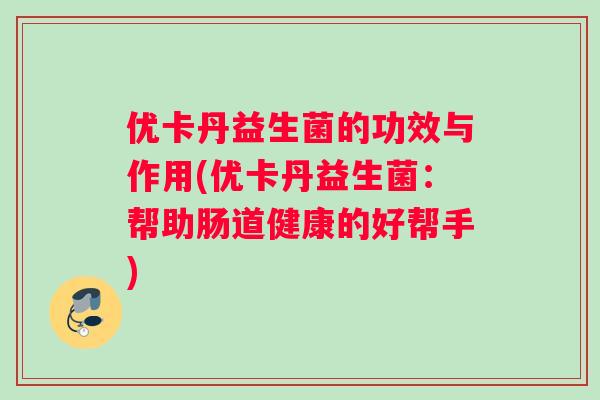 优卡丹益生菌的功效与作用(优卡丹益生菌：帮助肠道健康的好帮手)
