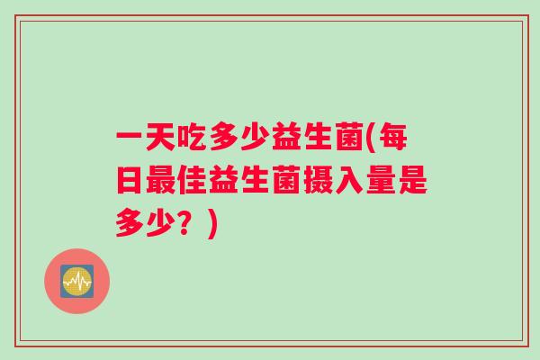 一天吃多少益生菌(每日佳益生菌摄入量是多少?) 一天吃多少益生菌(每日佳益生菌摄入量是多少?)