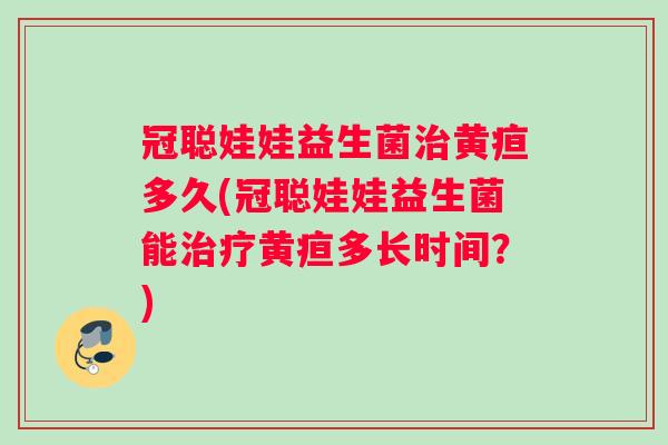 冠聪娃娃益生菌治黄疸多久(冠聪娃娃益生菌能治疗黄疸多长时间？)