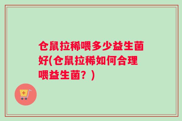 仓鼠拉稀喂多少益生菌好(仓鼠拉稀如何合理喂益生菌？)