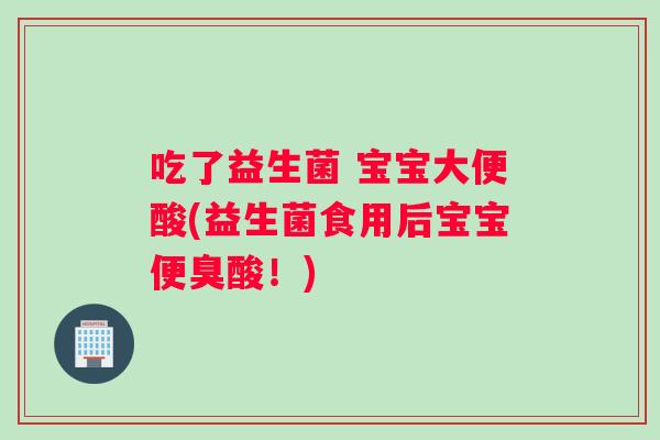 吃了益生菌 宝宝大便酸(益生菌食用后宝宝便臭酸!) 吃了益生菌 宝宝大便酸(益生菌食用后宝宝便臭酸!)
