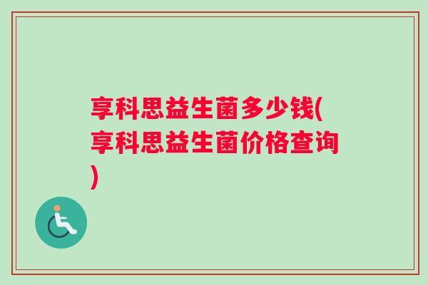 享科思益生菌多少钱(享科思益生菌价格查询)