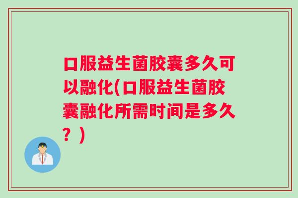 口服益生菌胶囊多久可以融化(口服益生菌胶囊融化所需时间是多久？)
