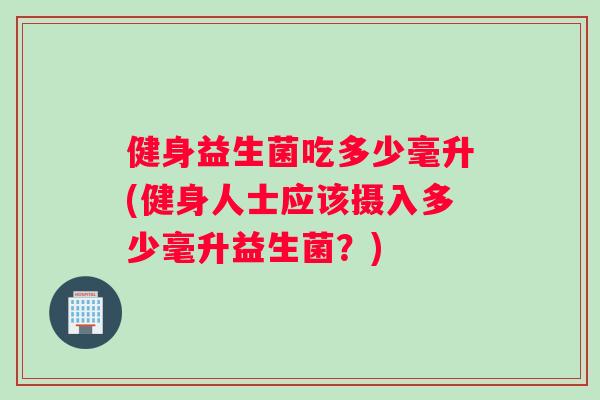 健身益生菌吃多少毫升(健身人士应该摄入多少毫升益生菌？)