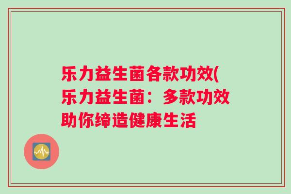 乐力益生菌各款功效(乐力益生菌:多款功效助你缔造健康生活 乐力益生菌各款功效(乐力益生菌:多款功效助你缔造健康生活