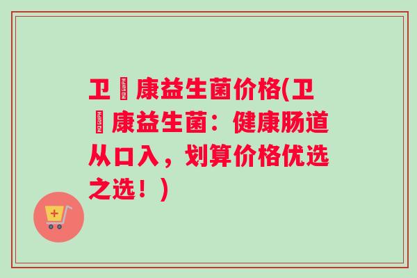 卫悅康益生菌价格(卫悅康益生菌：健康肠道从口入，划算价格优选之选！)