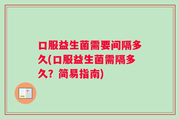 口服益生菌需要间隔多久(口服益生菌需隔多久？简易指南)