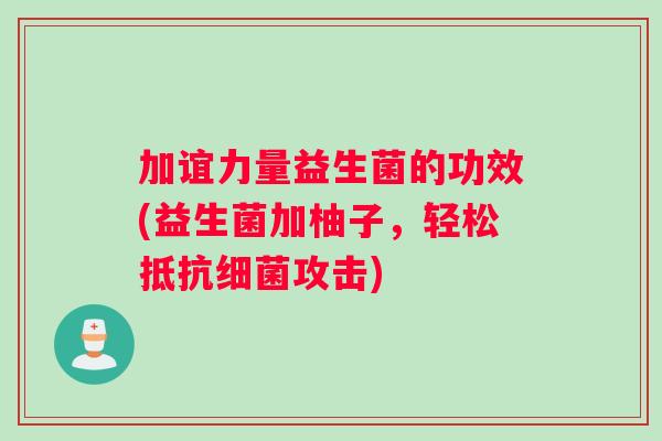 加谊力量益生菌的功效(益生菌加柚子，轻松抵抗细菌攻击)