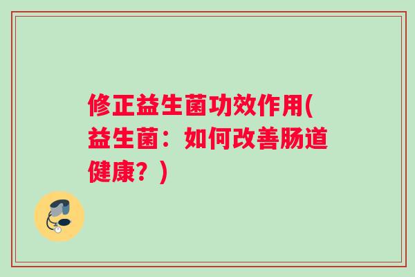 修正益生菌功效作用(益生菌：如何改善肠道健康？)