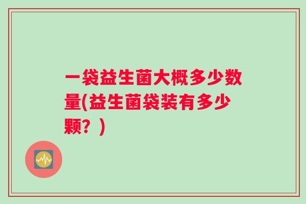 一袋益生菌大概多少数量(益生菌袋装有多少颗？)