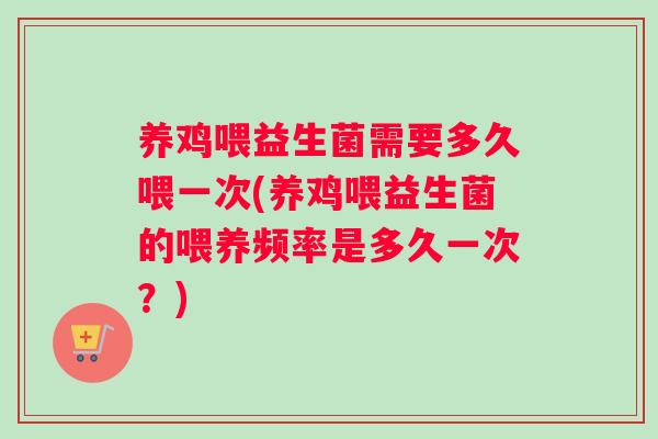 养鸡喂益生菌需要多久喂一次(养鸡喂益生菌的喂养频率是多久一次？)