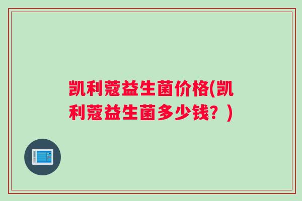 凯利蔻益生菌价格(凯利蔻益生菌多少钱?) 凯利蔻益生菌价格(凯利蔻益生菌多少钱?)