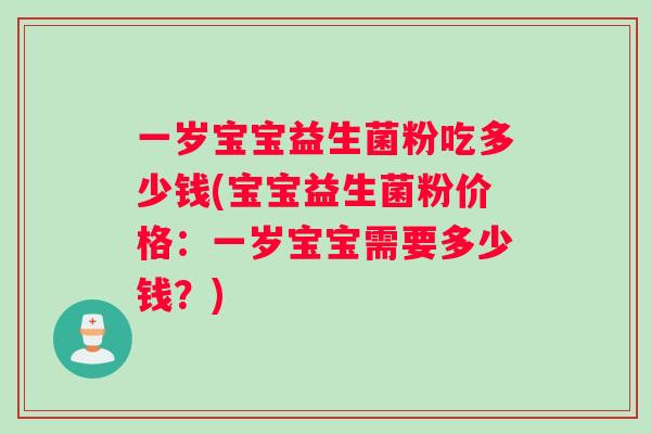 一岁宝宝益生菌粉吃多少钱(宝宝益生菌粉价格：一岁宝宝需要多少钱？)