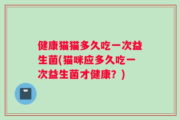 健康猫猫多久吃一次益生菌(猫咪应多久吃一次益生菌才健康？)
