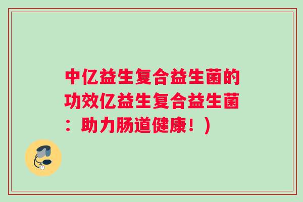 中亿益生复合益生菌的功效亿益生复合益生菌:助力肠道健康!) 中亿益生复合益生菌的功效亿益生复合益生菌:助力肠道健康!)