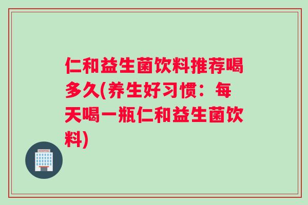 仁和益生菌饮料推荐喝多久(养生好习惯：每天喝一瓶仁和益生菌饮料)