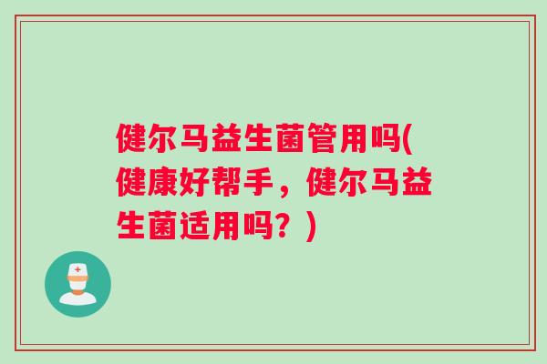 健尔马益生菌管用吗(健康好帮手，健尔马益生菌适用吗？)