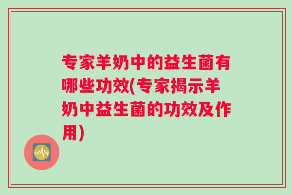 专家羊奶中的益生菌有哪些功效(专家揭示羊奶中益生菌的功效及作用)