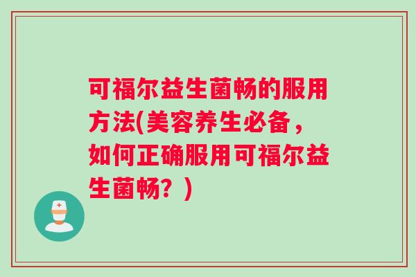 可福尔益生菌畅的服用方法(美容养生必备，如何正确服用可福尔益生菌畅？)