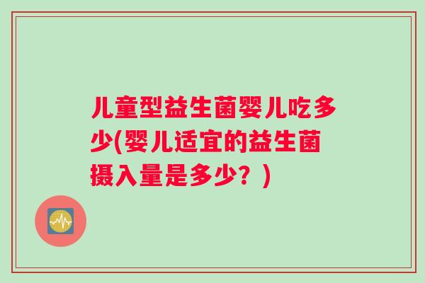 儿童型益生菌婴儿吃多少(婴儿适宜的益生菌摄入量是多少？)