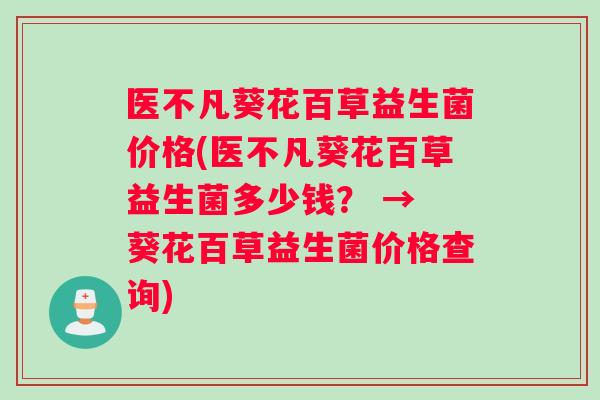 医不凡葵花百草益生菌价格(医不凡葵花百草益生菌多少钱？ → 葵花百草益生菌价格查询)