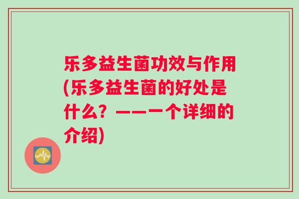 乐多益生菌功效与作用(乐多益生菌的好处是什么?——一个详细的介绍) 乐多益生菌功效与作用(乐多益生菌的好处是什么?——一个详细的介绍)