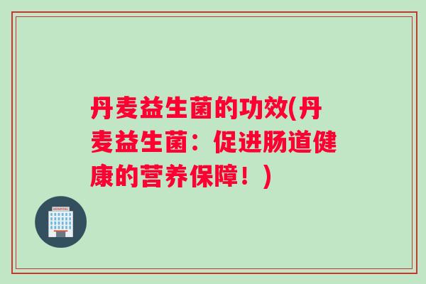 丹麦益生菌的功效(丹麦益生菌：促进肠道健康的营养保障！)