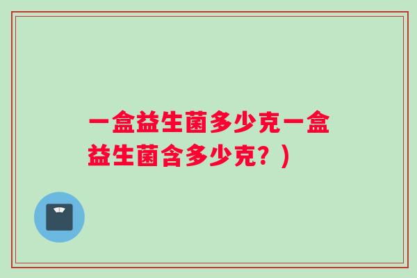 一盒益生菌多少克一盒益生菌含多少克?) 一盒益生菌多少克一盒益生菌含多少克?)