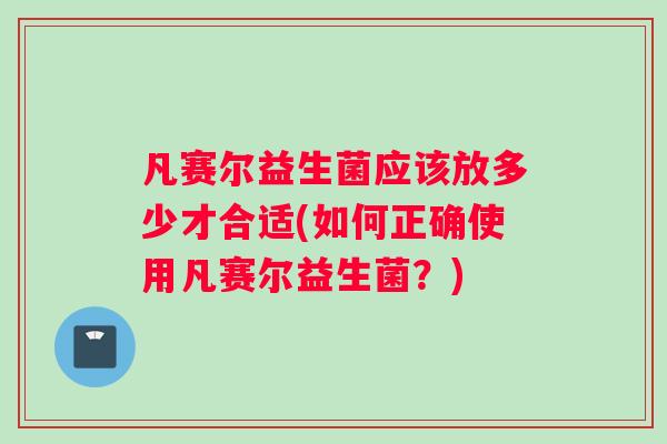 凡赛尔益生菌应该放多少才合适(如何正确使用凡赛尔益生菌?) 凡赛尔益生菌应该放多少才合适(如何正确使用凡赛尔益生菌?)