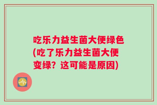 吃乐力益生菌大便绿色(吃了乐力益生菌大便变绿？这可能是原因)