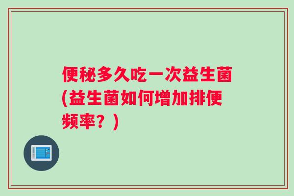 便秘多久吃一次益生菌(益生菌如何增加排便频率？)