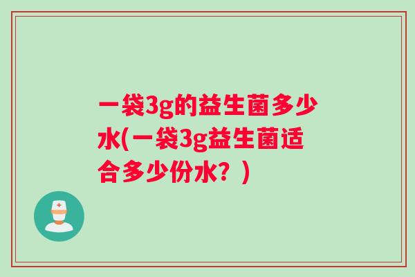 一袋3g的益生菌多少水(一袋3g益生菌适合多少份水？)