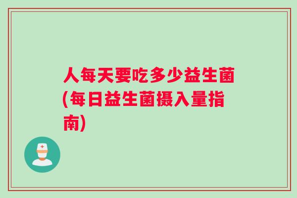人每天要吃多少益生菌(每日益生菌摄入量指南)