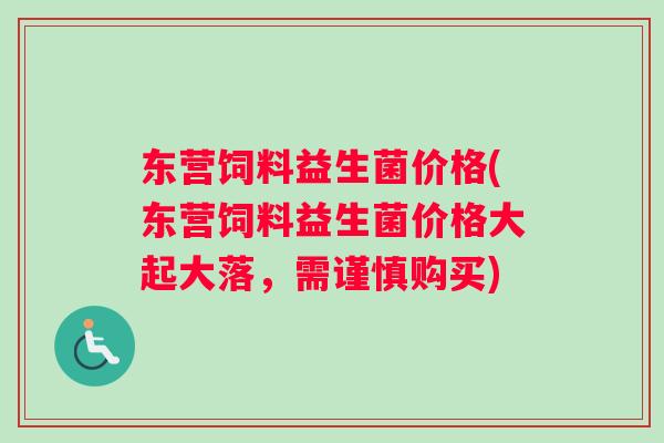 东营饲料益生菌价格(东营饲料益生菌价格大起大落,需谨慎购买) 东营饲料益生菌价格(东营饲料益生菌价格大起大落,需谨慎购买)