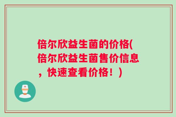 倍尔欣益生菌的价格(倍尔欣益生菌售价信息，快速查看价格！)