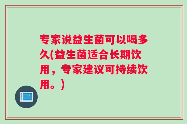 专家说益生菌可以喝多久(益生菌适合长期饮用，专家建议可持续饮用。)