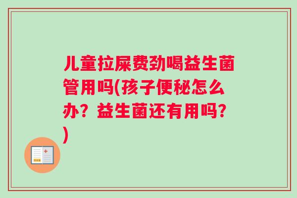 儿童拉屎费劲喝益生菌管用吗(孩子便秘怎么办？益生菌还有用吗？)