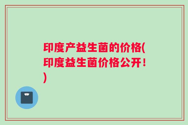 印度产益生菌的价格(印度益生菌价格公开!) 印度产益生菌的价格(印度益生菌价格公开!)