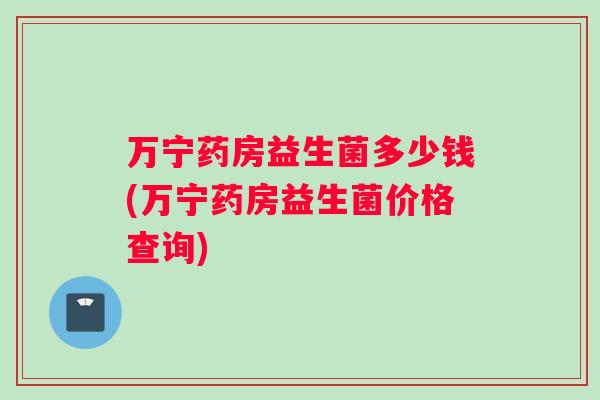 万宁药房益生菌多少钱(万宁药房益生菌价格查询)
