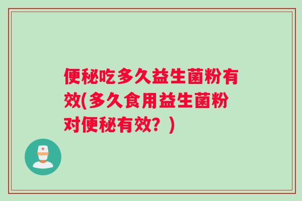 便秘吃多久益生菌粉有效(多久食用益生菌粉对便秘有效？)