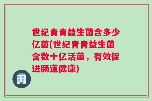 世纪青青益生菌含多少亿菌(世纪青青益生菌含数十亿活菌，有效促进肠道健康)