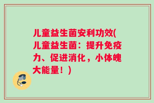 儿童益生菌安利功效(儿童益生菌：提升免疫力、促进消化，小体魄大能量！)