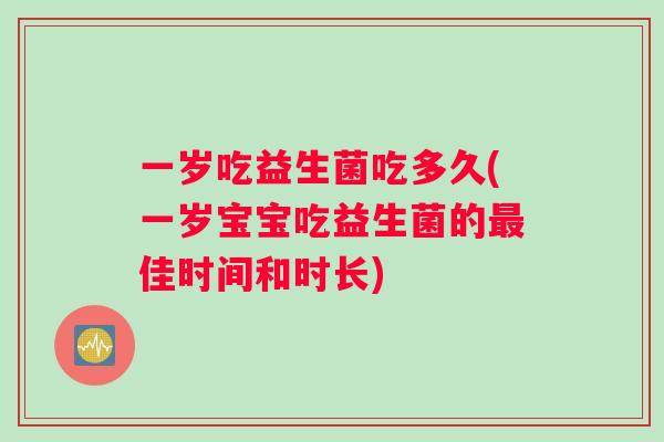 一岁吃益生菌吃多久(一岁宝宝吃益生菌的最佳时间和时长)