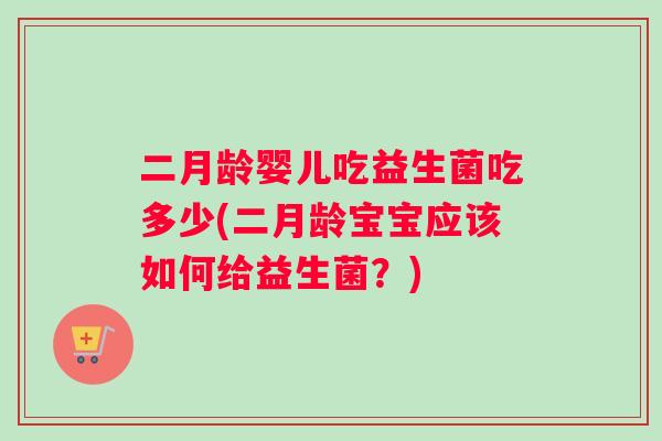 二月龄婴儿吃益生菌吃多少(二月龄宝宝应该如何给益生菌？)