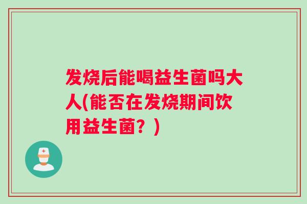 发烧后能喝益生菌吗大人(能否在发烧期间饮用益生菌？)