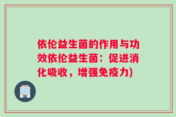 依伦益生菌的作用与功效依伦益生菌：促进消化吸收，增强免疫力)