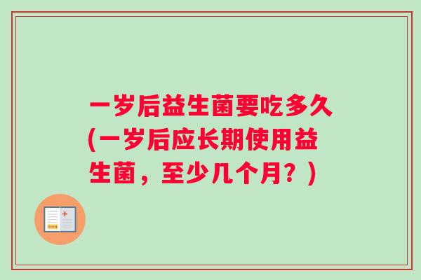 一岁后益生菌要吃多久(一岁后应长期使用益生菌，至少几个月？)