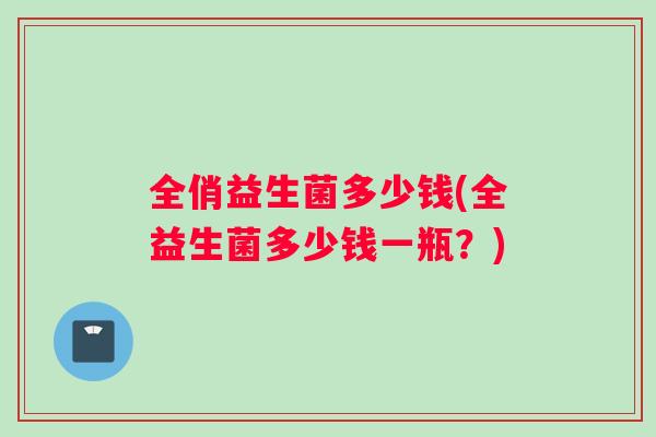 全俏益生菌多少钱(全益生菌多少钱一瓶？)