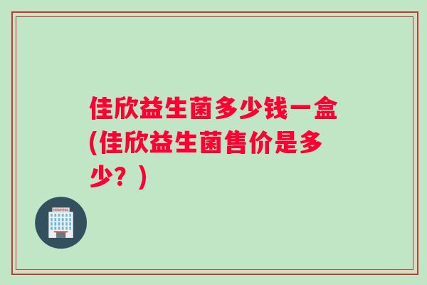 佳欣益生菌多少钱一盒(佳欣益生菌售价是多少？)