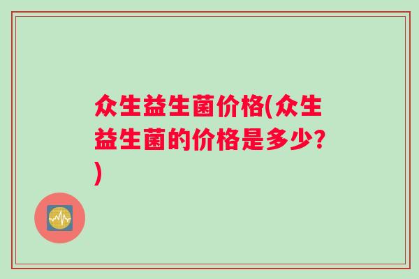 众生益生菌价格(众生益生菌的价格是多少？)